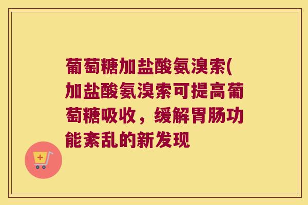 葡萄糖加盐酸氨溴索(加盐酸氨溴索可提高葡萄糖吸收,缓解功能紊乱的新发现 葡萄糖加盐酸氨溴索(加盐酸氨溴索可提高葡萄糖吸收,缓解功能紊乱的新发现