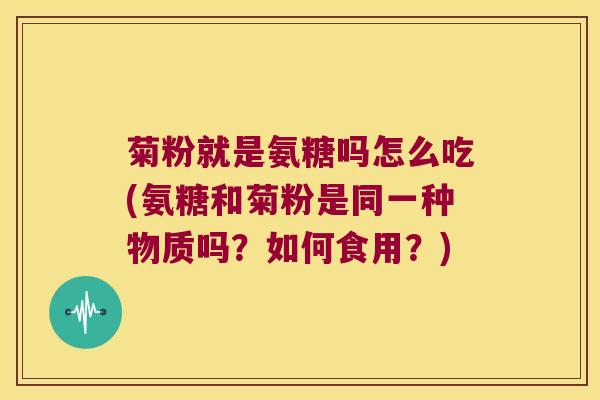 菊粉就是氨糖吗怎么吃(氨糖和菊粉是同一种物质吗?如何食用?) 菊粉就是氨糖吗怎么吃(氨糖和菊粉是同一种物质吗?如何食用?)