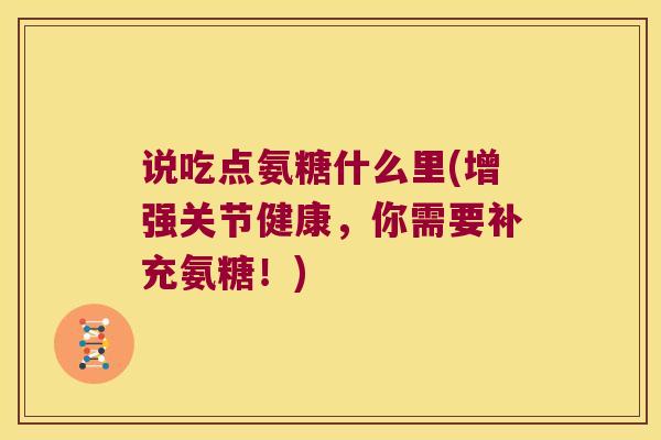 说吃点氨糖什么里(增强关节健康,你需要补充氨糖!) 说吃点氨糖什么里(增强关节健康,你需要补充氨糖!)