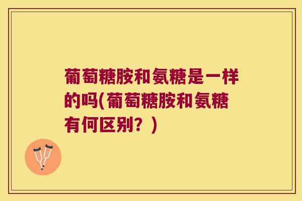 葡萄糖胺和氨糖是一样的吗(葡萄糖胺和氨糖有何区别？)