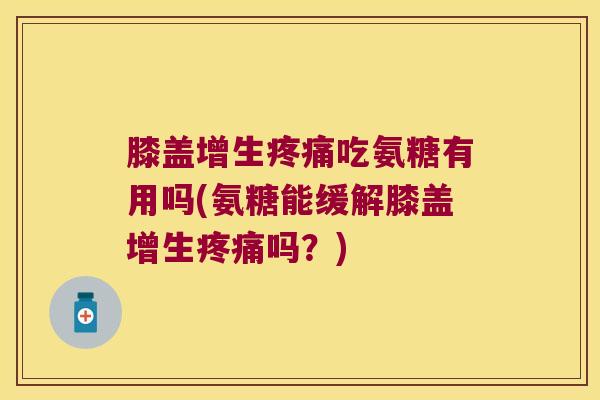 膝盖增生吃氨糖有用吗(氨糖能缓解膝盖增生吗?) 膝盖增生吃氨糖有用吗(氨糖能缓解膝盖增生吗?)