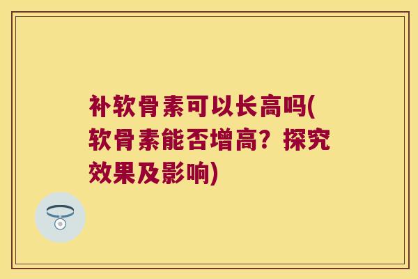 补软骨素可以长高吗(软骨素能否增高?探究效果及影响) 补软骨素可以长高吗(软骨素能否增高?探究效果及影响)
