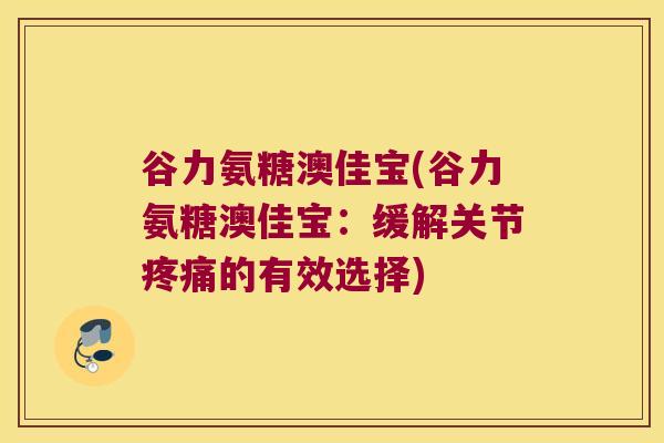 谷力氨糖澳佳宝(谷力氨糖澳佳宝:缓解关节的有效选择) 谷力氨糖澳佳宝(谷力氨糖澳佳宝:缓解关节的有效选择)