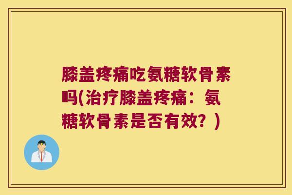 膝盖吃氨糖软骨素吗(膝盖：氨糖软骨素是否有效？)