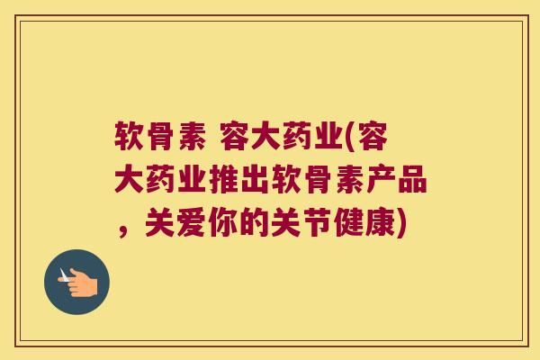 软骨素 容大药业(容大药业推出软骨素产品，关爱你的关节健康)