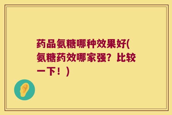 药品氨糖哪种效果好(氨糖哪家强?比较一下!) 药品氨糖哪种效果好(氨糖哪家强?比较一下!)