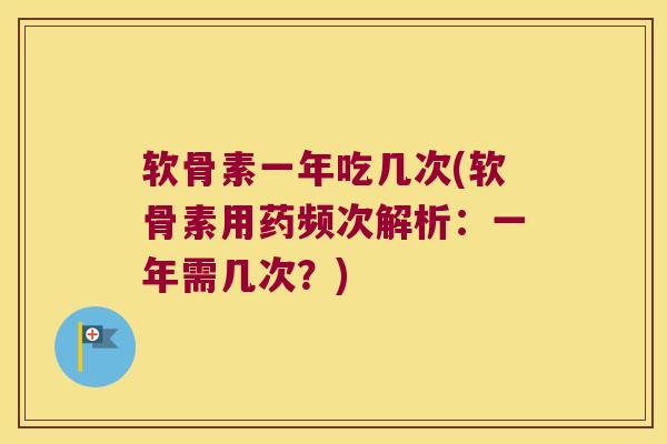 软骨素一年吃几次(软骨素用药频次解析:一年需几次?) 软骨素一年吃几次(软骨素用药频次解析:一年需几次?)