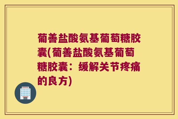 葡善盐酸氨基葡萄糖胶囊(葡善盐酸氨基葡萄糖胶囊:缓解关节的良方) 葡善盐酸氨基葡萄糖胶囊(葡善盐酸氨基葡萄糖胶囊:缓解关节的良方)