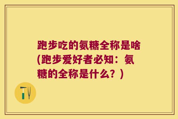 跑步吃的氨糖全称是啥(跑步爱好者必知：氨糖的全称是什么？)