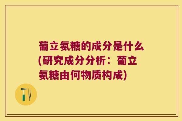 葡立氨糖的成分是什么(研究成分分析:葡立氨糖由何物质构成) 葡立氨糖的成分是什么(研究成分分析:葡立氨糖由何物质构成)