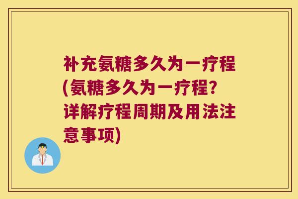 补充氨糖多久为一疗程(氨糖多久为一疗程？详解疗程周期及用法注意事项)