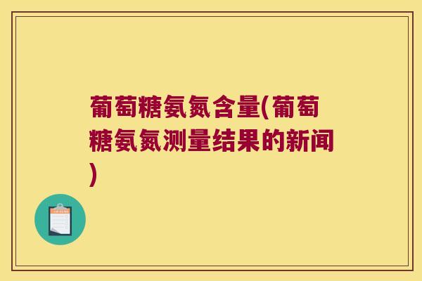 葡萄糖氨氮含量(葡萄糖氨氮测量结果的新闻) 葡萄糖氨氮含量(葡萄糖氨氮测量结果的新闻)