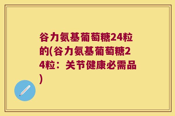 谷力氨基葡萄糖24粒的(谷力氨基葡萄糖24粒：关节健康必需品)