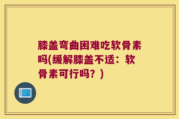 膝盖弯曲困难吃软骨素吗(缓解膝盖不适:软骨素可行吗?) 膝盖弯曲困难吃软骨素吗(缓解膝盖不适:软骨素可行吗?)