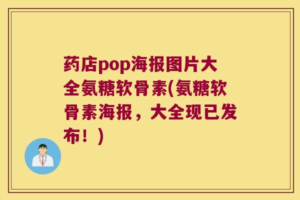 药店pop海报图片大全氨糖软骨素(氨糖软骨素海报，大全现已发布！)