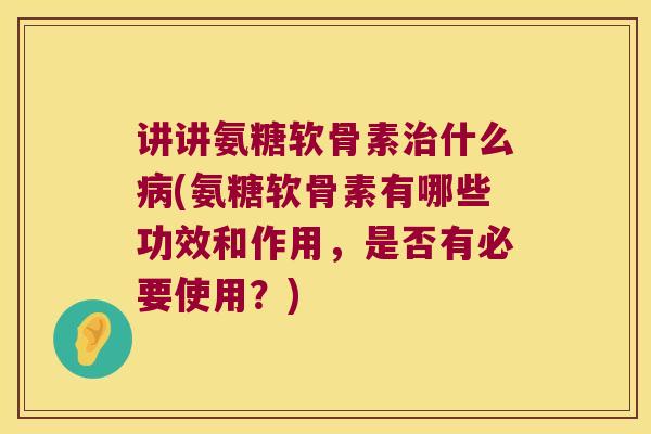 讲讲氨糖软骨素什么(氨糖软骨素有哪些功效和作用，是否有必要使用？)