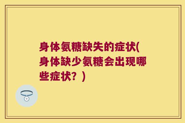 身体氨糖缺失的症状(身体缺少氨糖会出现哪些症状?) 身体氨糖缺失的症状(身体缺少氨糖会出现哪些症状?)