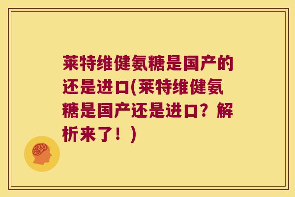 莱特维健氨糖是国产的还是进口(莱特维健氨糖是国产还是进口?解析来了!) 莱特维健氨糖是国产的还是进口(莱特维健氨糖是国产还是进口?解析来了!)