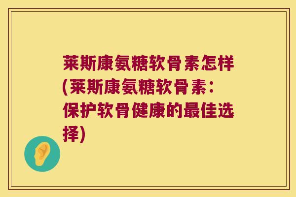 莱斯康氨糖软骨素怎样(莱斯康氨糖软骨素：保护软骨健康的佳选择)