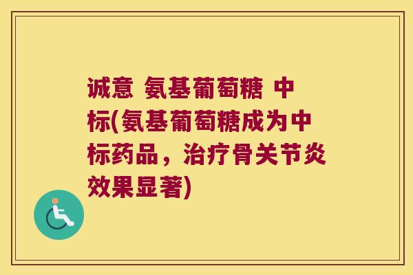 诚意 氨基葡萄糖 中标(氨基葡萄糖成为中标药品，骨效果显著)