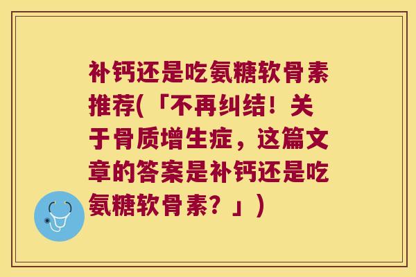 补钙还是吃氨糖软骨素推荐(「不再纠结!关于症,这篇文章的答案是补钙还是吃氨糖软骨素?」) 补钙还是吃氨糖软骨素推荐(「不再纠结!关于症,这篇文章的答案是补钙还是吃氨糖软骨素?」)