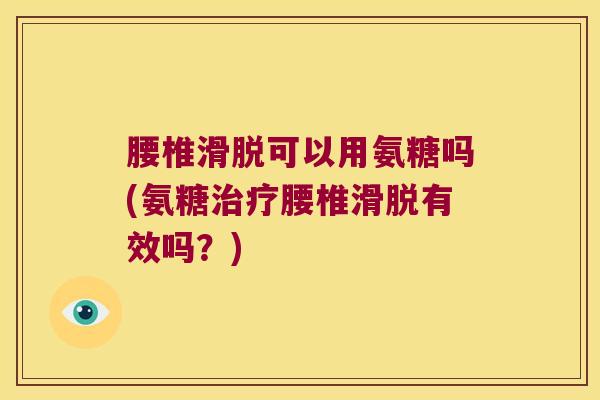 腰椎滑脱可以用氨糖吗(氨糖腰椎滑脱有效吗?) 腰椎滑脱可以用氨糖吗(氨糖腰椎滑脱有效吗?)
