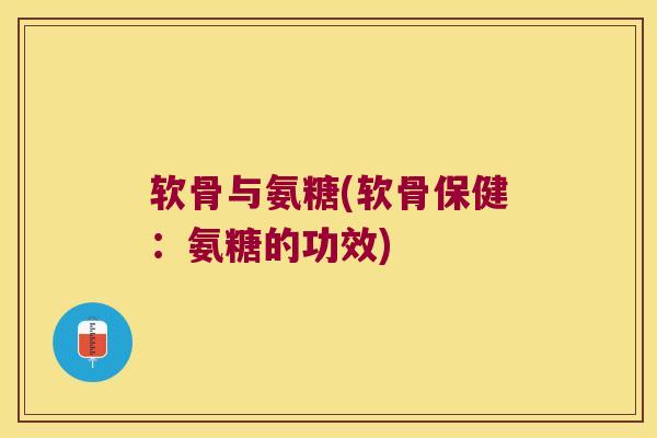 软骨与氨糖(软骨保健:氨糖的功效) 软骨与氨糖(软骨保健:氨糖的功效)