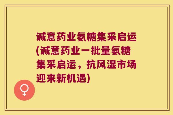 诚意药业氨糖集采启运(诚意药业一批量氨糖集采启运，抗市场迎来新机遇)