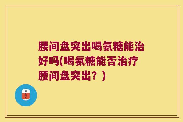 腰间盘突出喝氨糖能好吗(喝氨糖能否腰间盘突出?) 腰间盘突出喝氨糖能好吗(喝氨糖能否腰间盘突出?)