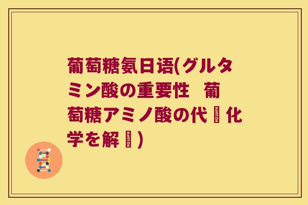 葡萄糖氨日语(グルタミン酸の重要性 葡萄糖アミノ酸の代謝化学を解説) 葡萄糖氨日语(グルタミン酸の重要性 葡萄糖アミノ酸の代謝化学を解説)
