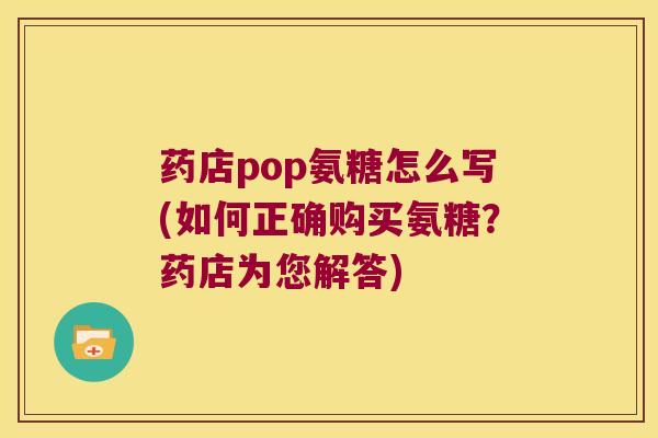 药店pop氨糖怎么写(如何正确购买氨糖?药店为您解答) 药店pop氨糖怎么写(如何正确购买氨糖?药店为您解答)