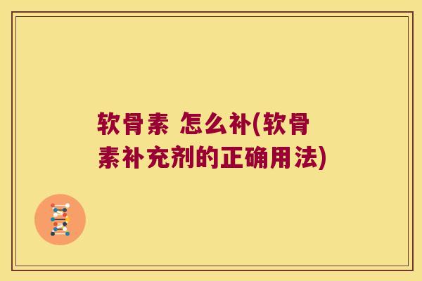 软骨素 怎么补(软骨素补充剂的正确用法) 软骨素 怎么补(软骨素补充剂的正确用法)