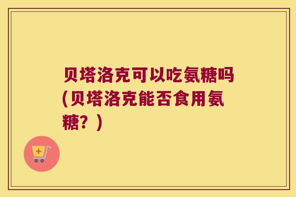 贝塔洛克可以吃氨糖吗(贝塔洛克能否食用氨糖？)