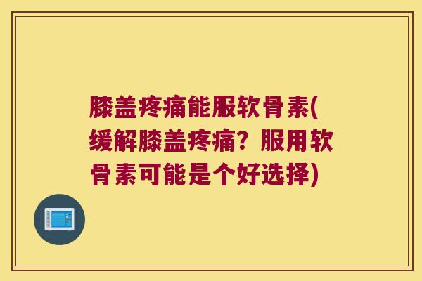 膝盖能服软骨素(缓解膝盖？服用软骨素可能是个好选择)
