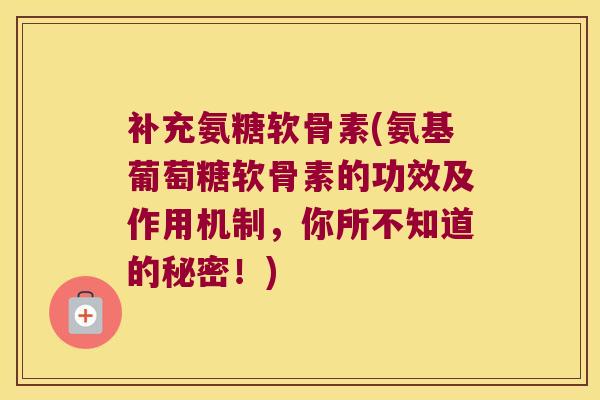 补充氨糖软骨素(氨基葡萄糖软骨素的功效及作用机制,你所不知道的秘密!) 补充氨糖软骨素(氨基葡萄糖软骨素的功效及作用机制,你所不知道的秘密!)
