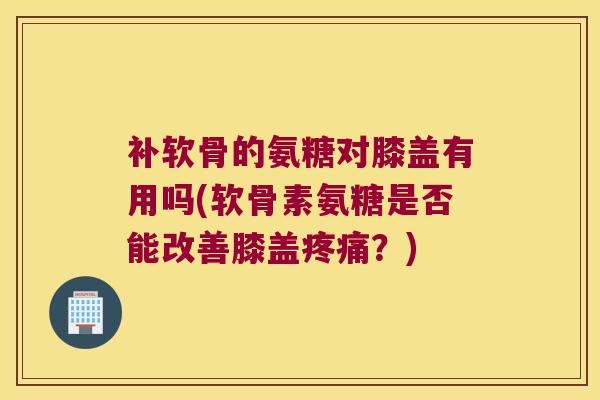 补软骨的氨糖对膝盖有用吗(软骨素氨糖是否能改善膝盖?) 补软骨的氨糖对膝盖有用吗(软骨素氨糖是否能改善膝盖?)