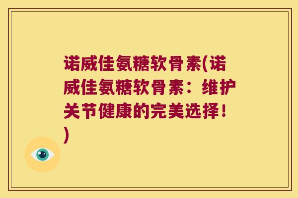 诺威佳氨糖软骨素(诺威佳氨糖软骨素:维护关节健康的完美选择!) 诺威佳氨糖软骨素(诺威佳氨糖软骨素:维护关节健康的完美选择!)