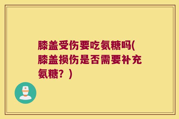 膝盖受伤要吃氨糖吗(膝盖损伤是否需要补充氨糖?) 膝盖受伤要吃氨糖吗(膝盖损伤是否需要补充氨糖?)