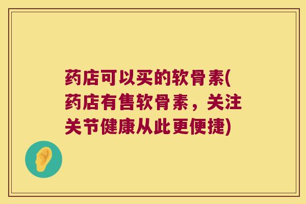 药店可以买的软骨素(药店有售软骨素,关注关节健康从此更便捷) 药店可以买的软骨素(药店有售软骨素,关注关节健康从此更便捷)