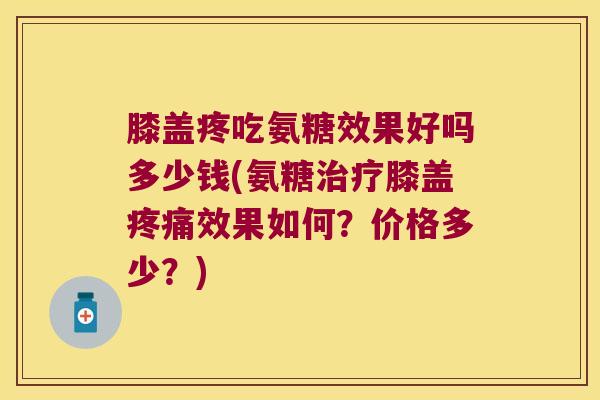 膝盖疼吃氨糖效果好吗多少钱(氨糖膝盖效果如何？价格多少？)