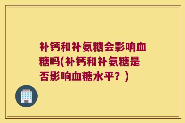 补钙和补氨糖会影响吗(补钙和补氨糖是否影响水平？)