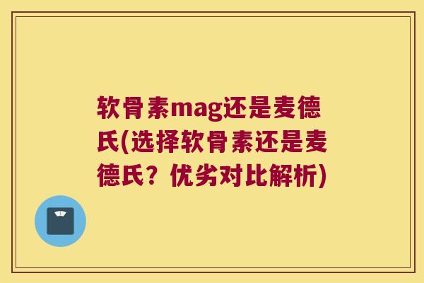 软骨素mag还是麦德氏(选择软骨素还是麦德氏？优劣对比解析)