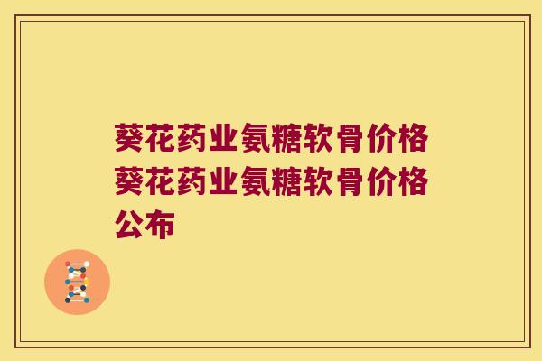 葵花药业氨糖软骨价格葵花药业氨糖软骨价格公布