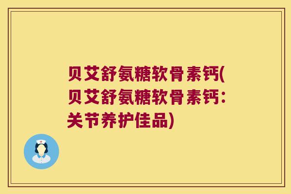 贝艾舒氨糖软骨素钙(贝艾舒氨糖软骨素钙：关节养护佳品)
