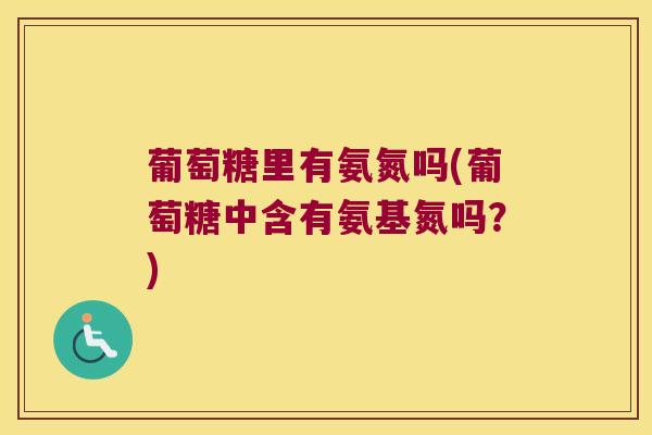 葡萄糖里有氨氮吗(葡萄糖中含有氨基氮吗?) 葡萄糖里有氨氮吗(葡萄糖中含有氨基氮吗?)