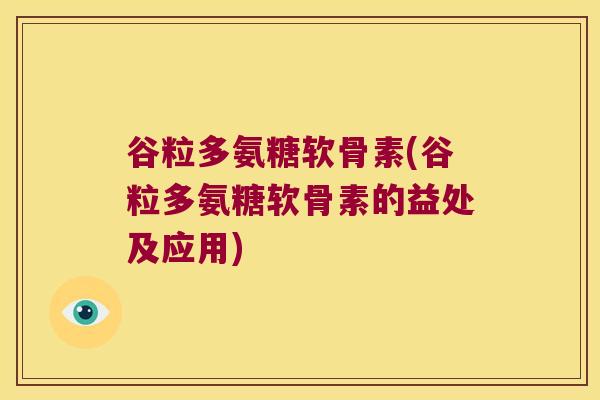 谷粒多氨糖软骨素(谷粒多氨糖软骨素的益处及应用) 谷粒多氨糖软骨素(谷粒多氨糖软骨素的益处及应用)