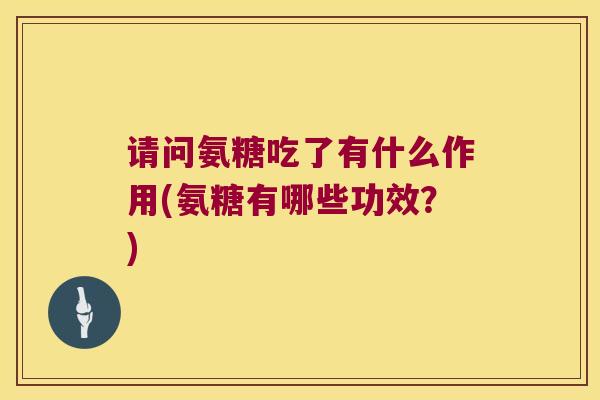 请问氨糖吃了有什么作用(氨糖有哪些功效？)