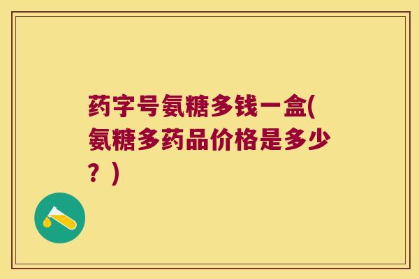 药字号氨糖多钱一盒(氨糖多药品价格是多少?) 药字号氨糖多钱一盒(氨糖多药品价格是多少?)