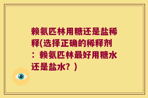 赖氨匹林用糖还是盐稀释(选择正确的稀释剂:赖氨匹林好用糖水还是盐水?) 赖氨匹林用糖还是盐稀释(选择正确的稀释剂:赖氨匹林好用糖水还是盐水?)