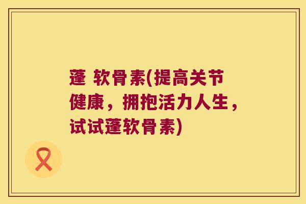 蓬 软骨素(提高关节健康，拥抱活力人生，试试蓬软骨素)